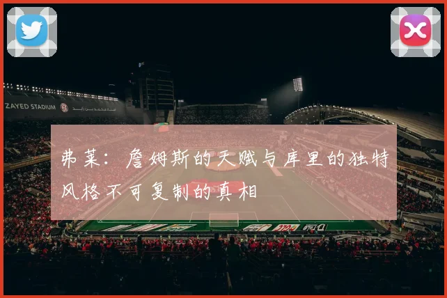 弗莱:詹姆斯的天赋与库里的独特风格不可复制的真相