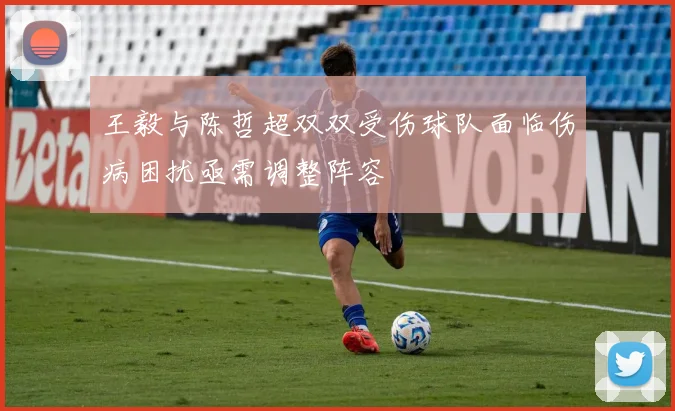 王毅与陈哲超双双受伤球队面临伤病困扰亟需调整阵容