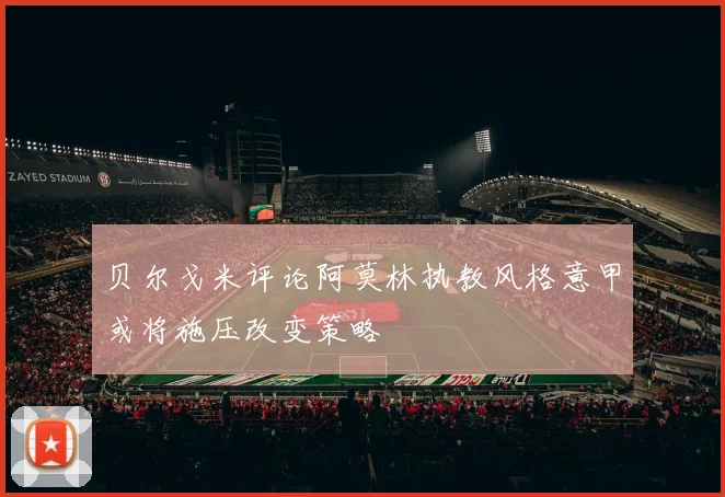 贝尔戈米评论阿莫林执教风格意甲或将施压改变策略