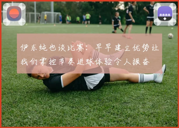 伊东纯也谈比赛:早早建立优势让我们掌控节奏进球体验令人振奋