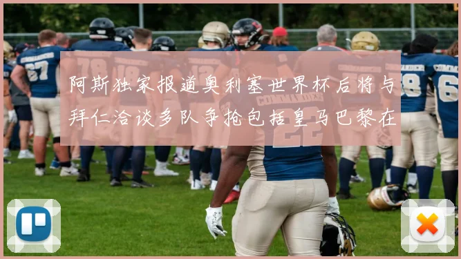 阿斯独家报道奥利塞世界杯后将与拜仁洽谈多队争抢包括皇马巴黎在内