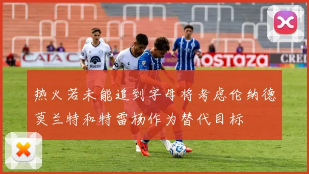 热火若未能追到字母将考虑伦纳德莫兰特和特雷杨作为替代目标