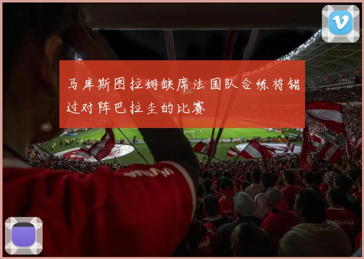 马库斯图拉姆缺席法国队合练将错过对阵巴拉圭的比赛