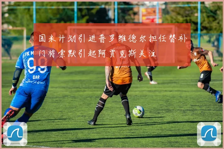 国米计划引进普罗维德尔担任替补门将索默引起阿贾克斯关注