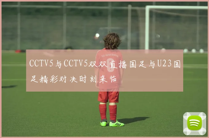 CCTV5与CCTV5双双直播国足与U23国足精彩对决时刻来临