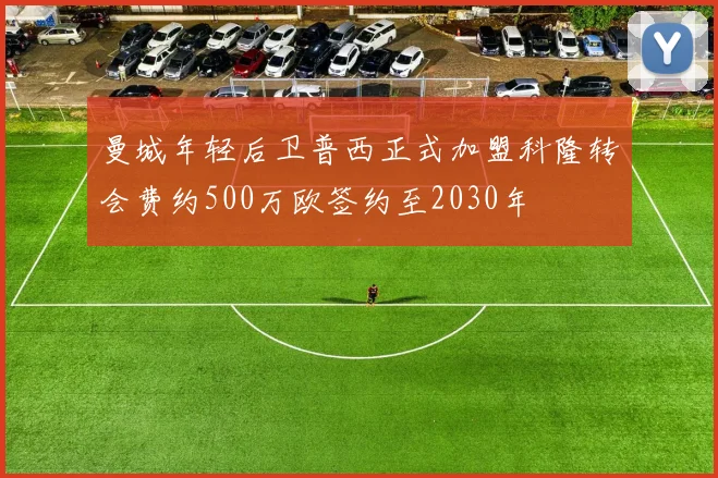 曼城年轻后卫普西正式加盟科隆转会费约500万欧签约至2030年
