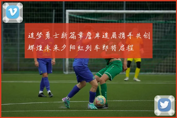 追梦勇士新篇章詹库追眉携手共创辉煌未来夕阳红列车即将启程