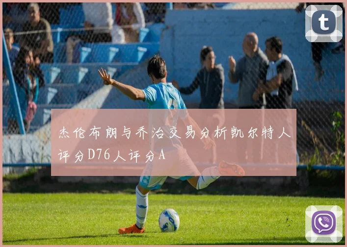 杰伦布朗与乔治交易分析凯尔特人评分D76人评分A