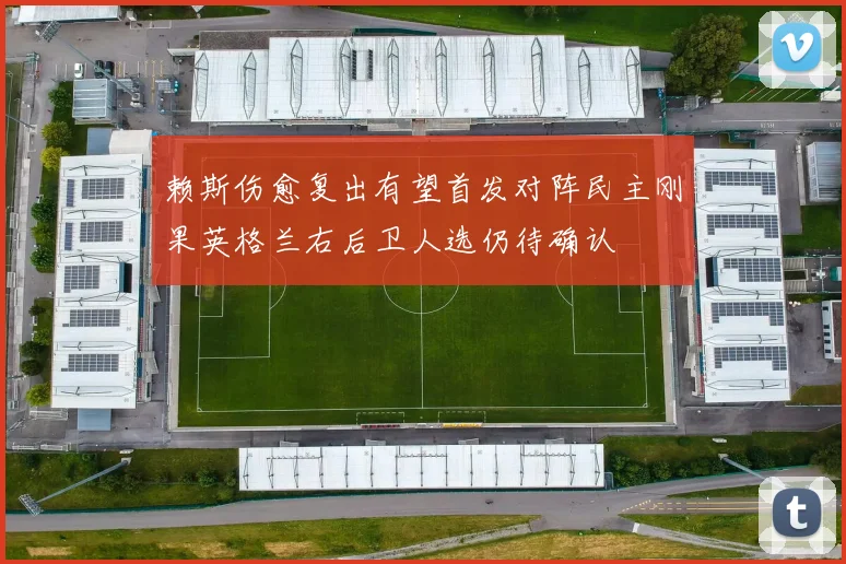 赖斯伤愈复出有望首发对阵民主刚果英格兰右后卫人选仍待确认