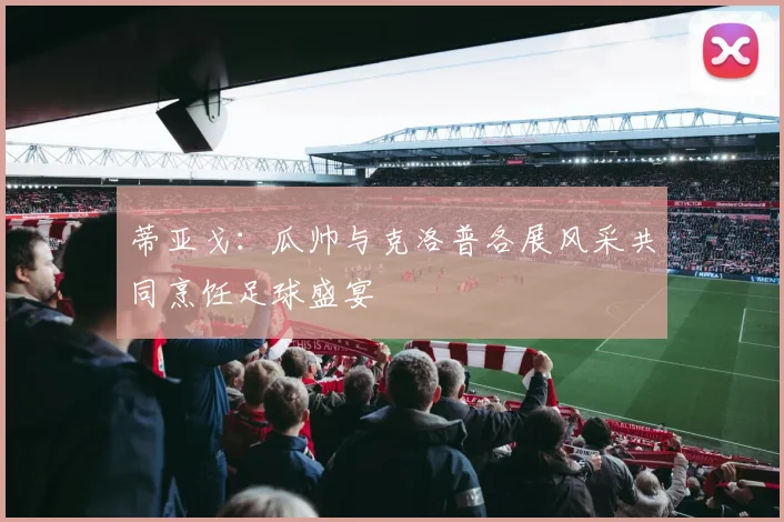 蒂亚戈:瓜帅与克洛普各展风采共同烹饪足球盛宴