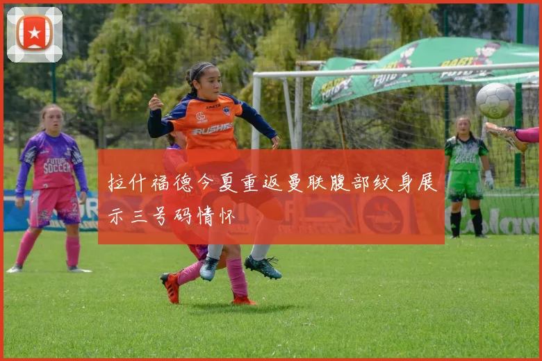 拉什福德今夏重返曼联腹部纹身展示三号码情怀
