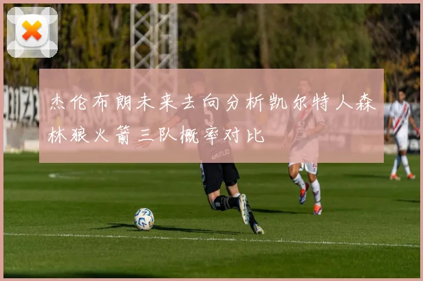 杰伦布朗未来去向分析凯尔特人森林狼火箭三队概率对比