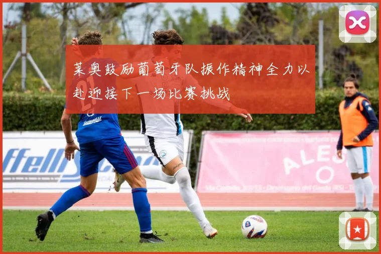 莱奥鼓励葡萄牙队振作精神全力以赴迎接下一场比赛挑战
